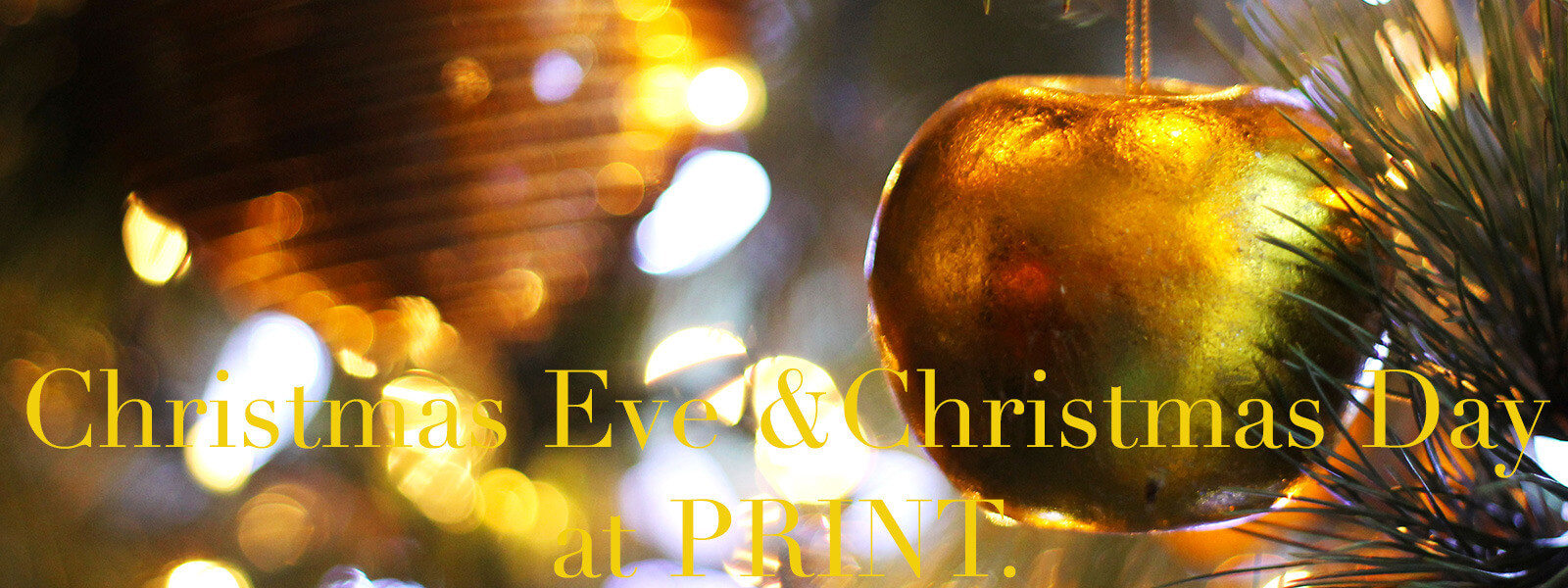 Golden ornaments in a Christmas tree with text "Christmas Eve & Christmas Day at PRINT."